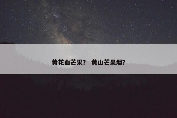 黄花山芒果？ 黄山芒果烟？