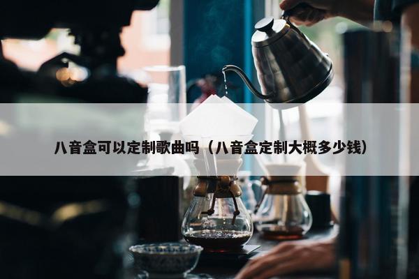 八音盒可以定制歌曲吗（八音盒定制大概多少钱）