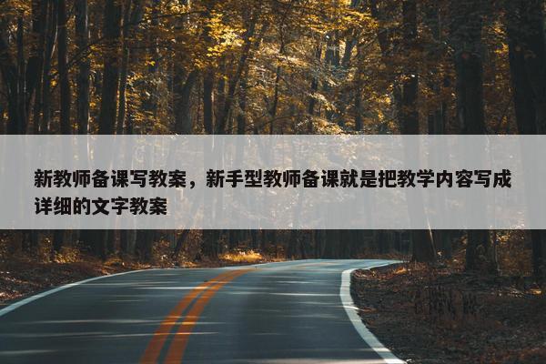 新教师备课写教案，新手型教师备课就是把教学内容写成详细的文字教案