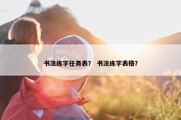 书法练字任务表？ 书法练字表格？