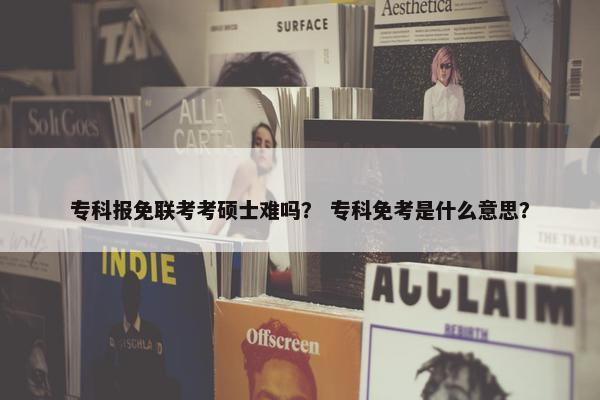 专科报免联考考硕士难吗？ 专科免考是什么意思？