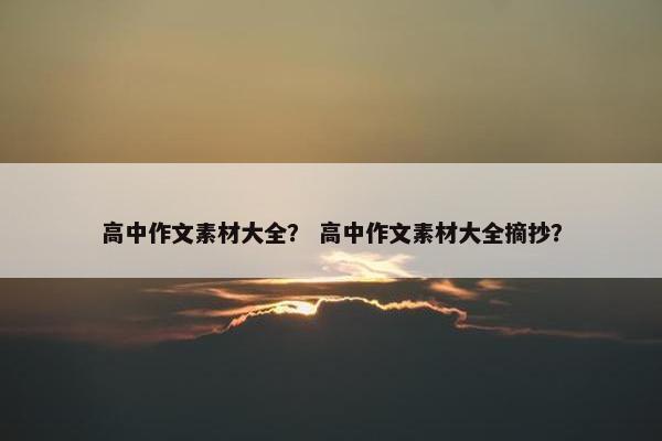 高中作文素材大全？ 高中作文素材大全摘抄？