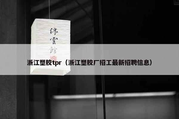 浙江塑胶tpr（浙江塑胶厂招工最新招聘信息）