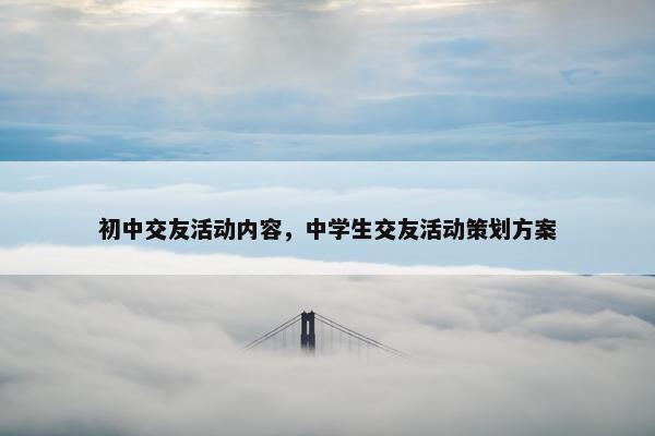 初中交友活动内容，中学生交友活动策划方案