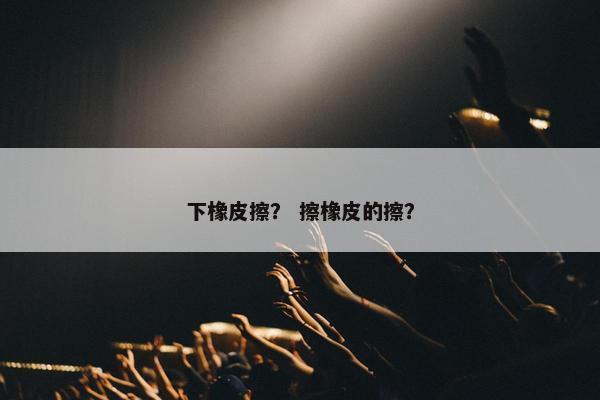 下橡皮擦？ 擦橡皮的擦？