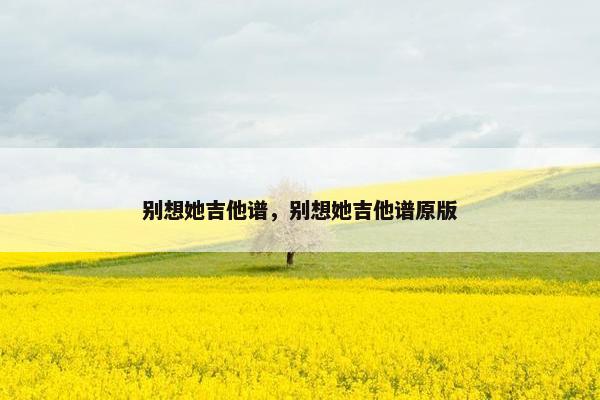 别想她吉他谱,别想她吉他谱原版 别想她吉他谱,别想她吉他谱原版