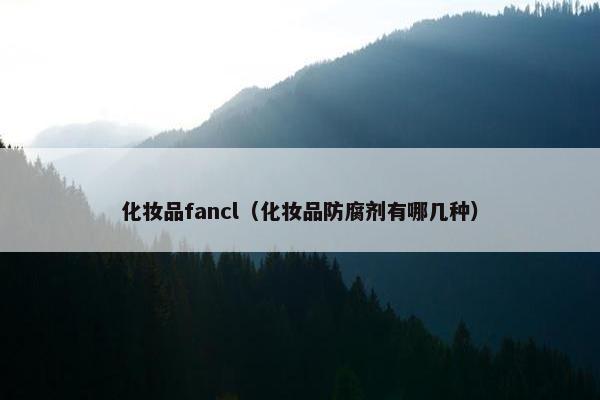 化妆品fancl（化妆品防腐剂有哪几种）