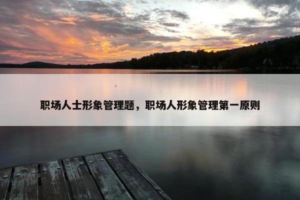 职场人士形象管理题，职场人形象管理第一原则