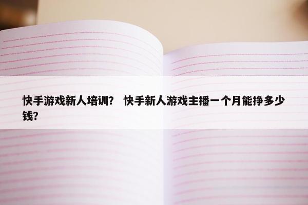 快手游戏新人培训? 快手新人游戏主播一个月能挣多少钱? 快手游戏新人培训? 快手新人游戏主播一个月能挣多少钱?