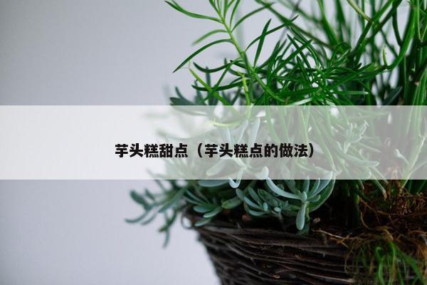 芋头糕甜点（芋头糕点的做法）