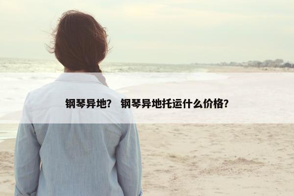 钢琴异地？ 钢琴异地托运什么价格？