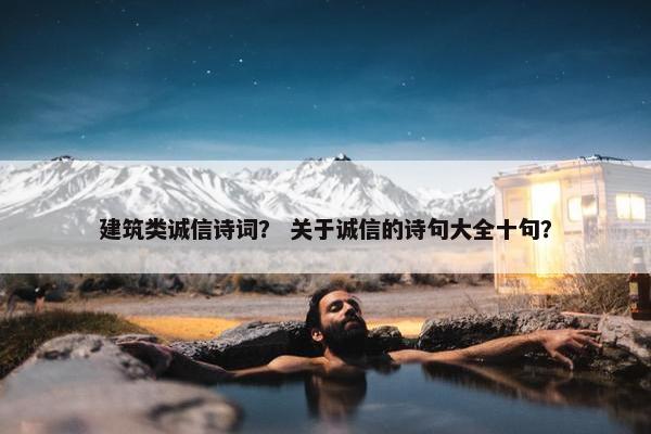 建筑类诚信诗词？ 关于诚信的诗句大全十句？