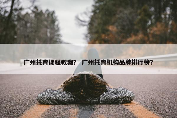广州托育课程教案？ 广州托育机构品牌排行榜？