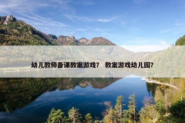 幼儿教师备课教案游戏？ 教案游戏幼儿园？