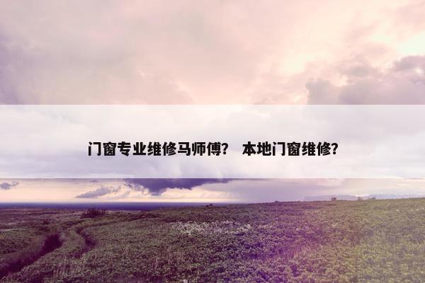 门窗专业维修马师傅？ 本地门窗维修？