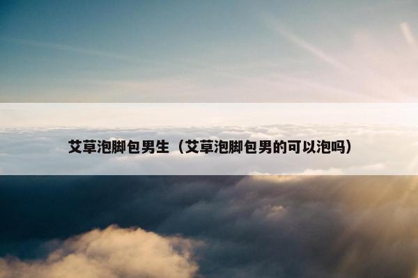 艾草泡脚包男生（艾草泡脚包男的可以泡吗）