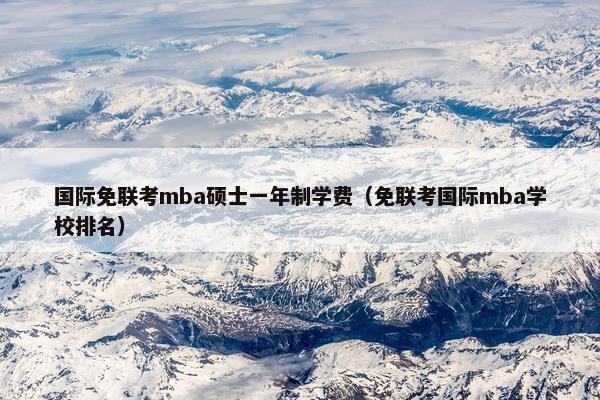 国际免联考mba硕士一年制学费(免联考国际mba学校排名) 国际免联考mba硕士一年制学费(免联考国际mba学校排名)