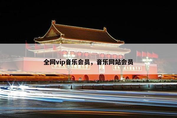 全网vip音乐会员,音乐网站会员 全网vip音乐会员,音乐网站会员