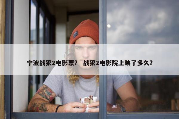 宁波战狼2电影票？ 战狼2电影院上映了多久？