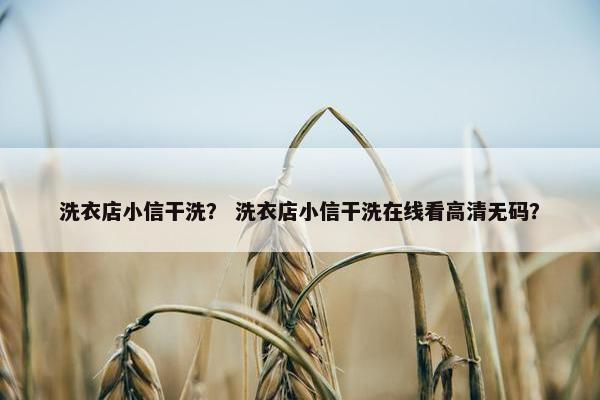 洗衣店小信干洗? 洗衣店小信干洗在线看高清无码? 洗衣店小信干洗? 洗衣店小信干洗在线看高清无码?