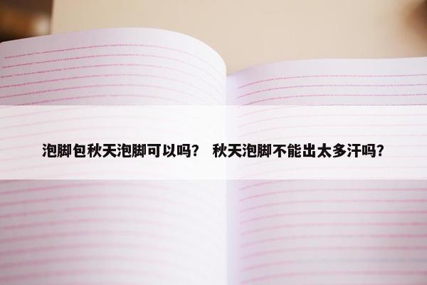泡脚包秋天泡脚可以吗? 秋天泡脚不能出太多汗吗? 泡脚包秋天泡脚可以吗? 秋天泡脚不能出太多汗吗?