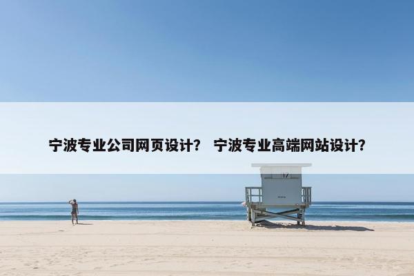 宁波专业公司网页设计? 宁波专业高端网站设计? 宁波专业公司网页设计? 宁波专业高端网站设计?