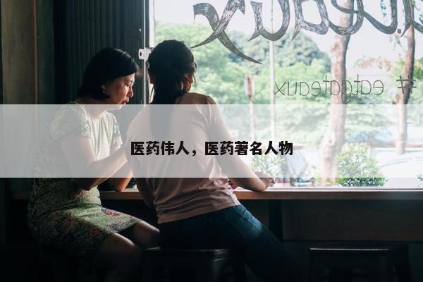 医药伟人，医药著名人物