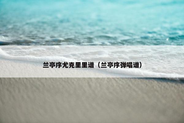 兰亭序尤克里里谱（兰亭序弹唱谱）