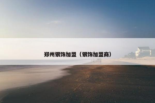 郑州银饰加盟（银饰加盟商）