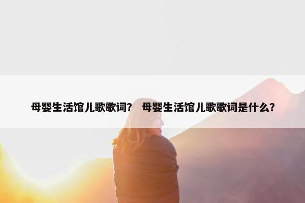 母婴生活馆儿歌歌词？ 母婴生活馆儿歌歌词是什么？