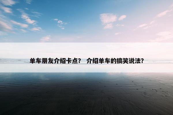 单车朋友介绍卡点？ 介绍单车的搞笑说法？