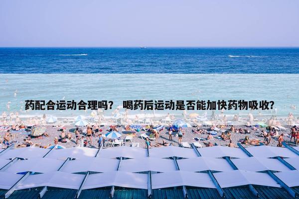 药配合运动合理吗？ 喝药后运动是否能加快药物吸收？