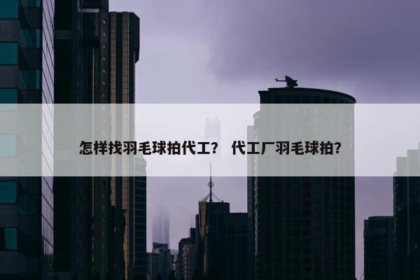 怎样找羽毛球拍代工? 代工厂羽毛球拍? 怎样找羽毛球拍代工? 代工厂羽毛球拍?