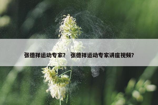 张德祥运动专家？ 张德祥运动专家讲座视频？