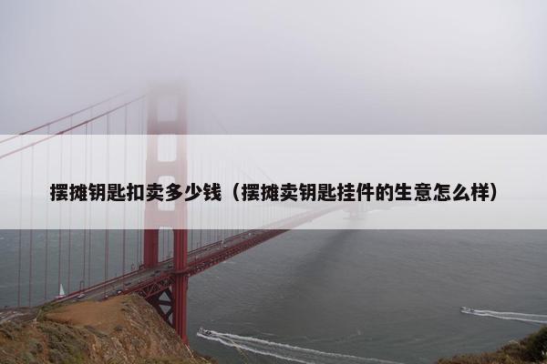 摆摊钥匙扣卖多少钱（摆摊卖钥匙挂件的生意怎么样）