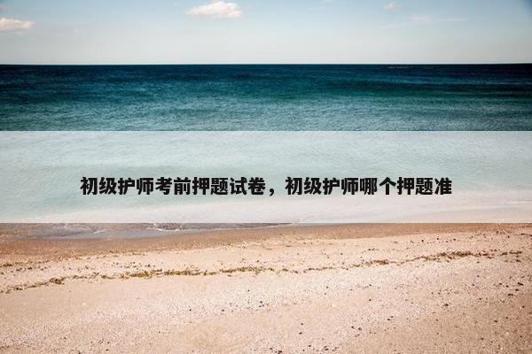 初级护师考前押题试卷,初级护师哪个押题准 初级护师考前押题试卷,初级护师哪个押题准