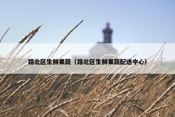路北区生鲜果蔬（路北区生鲜果蔬配送中心）