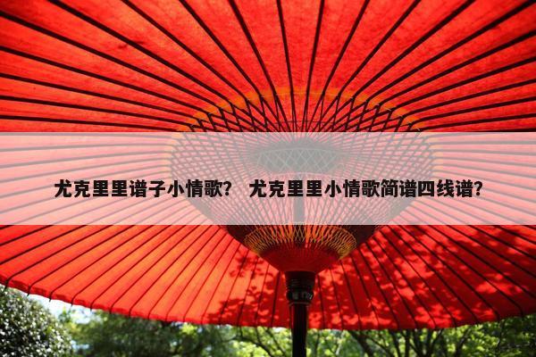 尤克里里谱子小情歌？ 尤克里里小情歌简谱四线谱？