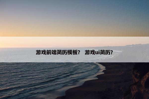 游戏前端简历模板? 游戏ui简历? 游戏前端简历模板? 游戏ui简历?