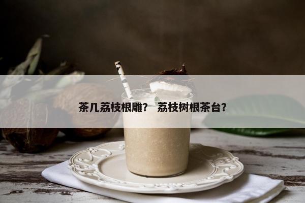 茶几荔枝根雕? 荔枝树根茶台? 茶几荔枝根雕? 荔枝树根茶台?