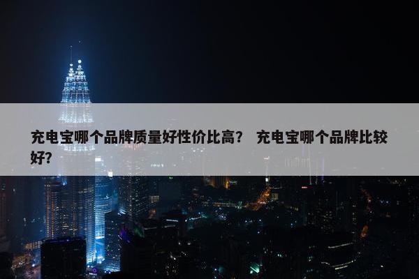充电宝哪个品牌质量好性价比高? 充电宝哪个品牌比较好? 充电宝哪个品牌质量好性价比高? 充电宝哪个品牌比较好?