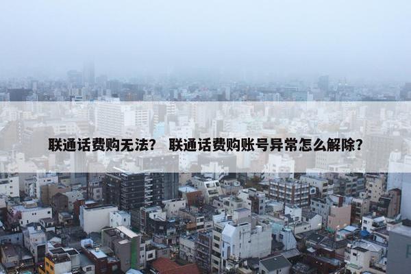 联通话费购无法？ 联通话费购账号异常怎么解除？