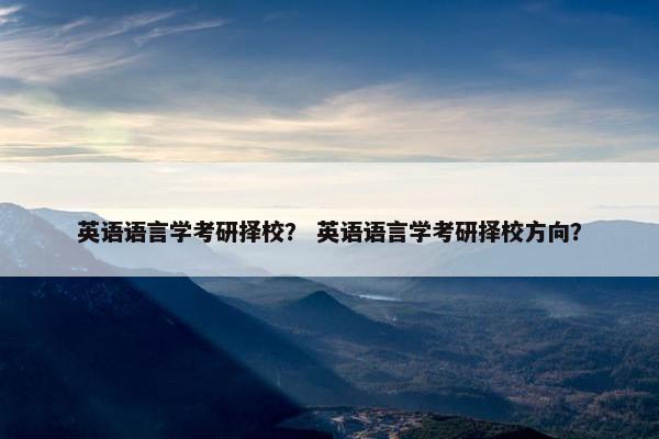 英语语言学考研择校？ 英语语言学考研择校方向？