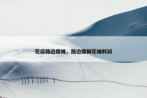 花店路边摆摊,路边摆鲜花摊利润 花店路边摆摊,路边摆鲜花摊利润