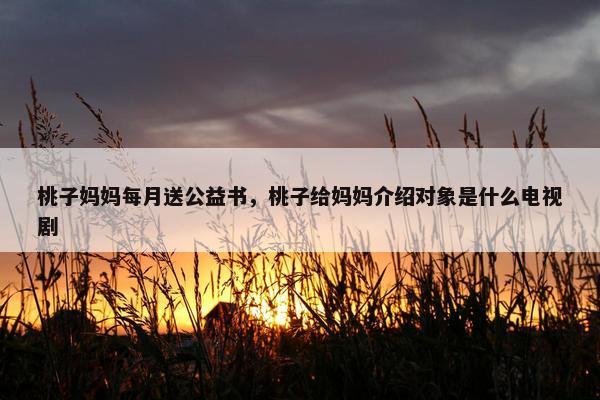 桃子妈妈每月送公益书,桃子给妈妈介绍对象是什么电视剧 桃子妈妈每月送公益书,桃子给妈妈介绍对象是什么电视剧