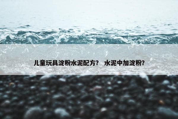 儿童玩具淀粉水泥配方？ 水泥中加淀粉？
