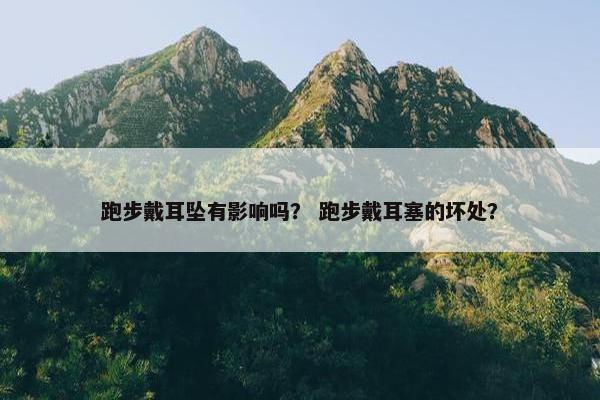 跑步戴耳坠有影响吗？ 跑步戴耳塞的坏处？