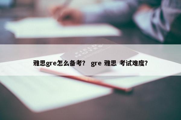 雅思gre怎么备考? gre 雅思 考试难度? 雅思gre怎么备考? gre 雅思 考试难度?
