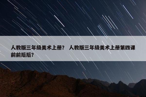 人教版三年级美术上册？ 人教版三年级美术上册第四课前前后后？
