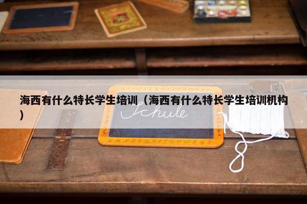 海西有什么特长学生培训（海西有什么特长学生培训机构）